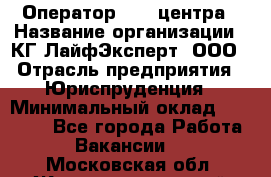 Оператор Call-центра › Название организации ­ КГ ЛайфЭксперт, ООО › Отрасль предприятия ­ Юриспруденция › Минимальный оклад ­ 40 000 - Все города Работа » Вакансии   . Московская обл.,Железнодорожный г.